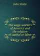 The wage-workers of America and the relation of capital to labor, John Stolze 