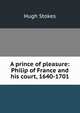 A prince of pleasure: Philip of France and his court, 1640-1701, Hugh Stokes 