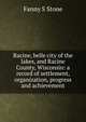 Racine, belle city of the lakes, and Racine County, Wisconsin: a record of settlement, organization, progress and achievement, Fanny S Stone 