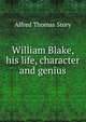 William Blake, his life, character and genius, Alfred Thomas Story 