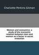 Women and economics: a study of the economic relation between men and women as a factor in social evolution, Charlotte Perkins Gilman 