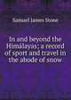 In and beyond the Himalayas; a record of sport and travel in the abode of snow, Samuel James Stone 