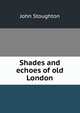 Shades and echoes of old London, Stoughton, John, 1807-1897 