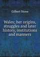 Wales; her origins, struggles and later history, institutions and manners, Gilbert Stone 