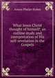 What Jesus Christ thought of himself; an outline study and interpretation of His self-revelation in the Gospels, Anson Phelps Stokes 