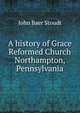 A history of Grace Reformed Church Northampton, Pennsylvania, John Baer Stoudt 
