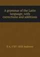 A grammar of the Latin language; with corrections and additions, E A. 1787-1858 Andrews 