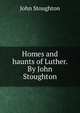 Homes and haunts of Luther. By John Stoughton, Stoughton, John, 1807-1897 