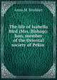 The life of Isabella Bird (Mrs. Bishop): hon. member of the Oriental society of Pekin ., Anna M. Stoddart 