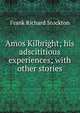 Amos Kilbright; his adscititious experiences; with other stories, Frank Richard Stockton 