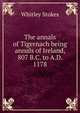 The annals of Tigernach being annals of Ireland, 807 B.C. to A.D. 1178, Whitley Stokes 
