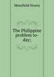The Philippine problem to-day;, Moorfield Storey 