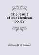 The result of our Mexican policy, William H. H. Stowell 