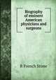 Biography of eminent American physicians and surgeons, R French Stone 