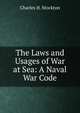The Laws and Usages of War at Sea: A Naval War Code, Charles H. Stockton 