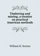 Timbering and mining, a treatise on practical American methods, William H. Storms 
