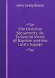 The Christian Sacraments: Or, Scriptural Views of Baptism and the Lord's Supper, John Seely Stone 