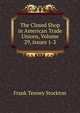 The Closed Shop in American Trade Unions, Volume 29, issues 1-3, Frank Tenney Stockton 