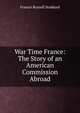 War Time France: The Story of an American Commission Abroad, Francis Russell Stoddard 