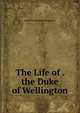 The Life of . the Duke of Wellington, Joachim Hayward Stocqueler 