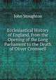 Ecclesiastical History of England, from the Opening of the Long Parliament to the Death of Oliver Cromwell, Stoughton, John, 1807-1897 