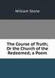 The Course of Truth; Or the Church of the Redeemed; a Poem, William Stone 