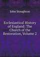 Ecclesiastical History of England: The Church of the Restoration, Volume 2, Stoughton, John, 1807-1897 