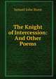 The Knight of Intercession: And Other Poems, Samuel John Stone 