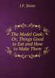 The Model Cook: Or, Things Good to Eat and How to Make Them, J F. Stone 