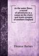 As the water flows; a record of adventures in a canoe on the rivers and trouts streams of southern England, Eleanor Barnes 