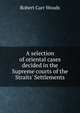 A selection of oriental cases decided in the Supreme courts of the Straits' Settlements, Robert Carr Woods 