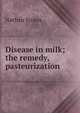 Disease in milk; the remedy, pasteurization, Nathan Straus 