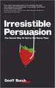 Irresistible Persuasion: The Secret Way To Get To Yes Every Time, Geoffrey Burch 