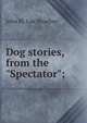 Dog stories, from the "Spectator";, John St. Loe Strachey 