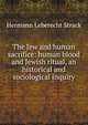 The Jew and human sacrifice: human blood and Jewish ritual, an historical and sociological inquiry, Hermann Leberecht Strack 