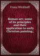 Roman art; some of its principles and their application to early Christian painting;, Franz Wickhoff 