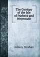 The Geology of the Isle of Purbeck and Weymouth, Aubrey Strahan 