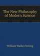 The New Philosophy of Modern Science, William Walker Strong 