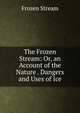 The Frozen Stream: Or, an Account of the Nature . Dangers and Uses of Ice, Frozen Stream 