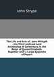 The Life and Acts of . John Whitgift . the Third and Last Lord Archbishop of Canterbury, in the Reign of Queen Elizabeth. Together with a Large Appendix of Papers, John Strype 