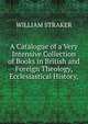 A Catalogue of a Very Intensive Collection of Books in British and Foreign Theology, Ecclesiastical History,, William Straker 