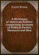 A Dictionary of American Politics: Comprising Accounts of Political Parties, Measures and Men, Everit Brown 