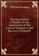 The Restoration of Health, Or the Application of the Laws of Hygiene to the Recovery of Health, William Strange 