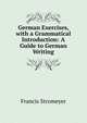 German Exercises, with a Grammatical Introduction: A Guide to German Writing, Francis Stromeyer 