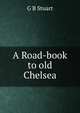 A Road-book to old Chelsea, G B Stuart 