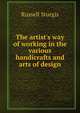 The artist's way of working in the various handicrafts and arts of design, Russell Sturgis 