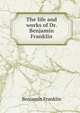 The life and works of Dr. Benjamin Franklin, Benjamin Franklin 