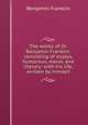 The works of Dr. Benjamin Franklin: consisting of essays, humorous, moral, and literary: with his life, written by himself, Benjamin Franklin 