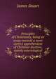 Principles of Christianity, being an essay towards a more correct apprehension of Christian doctrine, mainly soteriological, James Stuart 