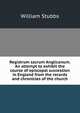 Registrum sacrum Anglicanum. An attempt to exhibit the course of episcopal succession in England from the records and chronicles of the church, Stubbs, William 